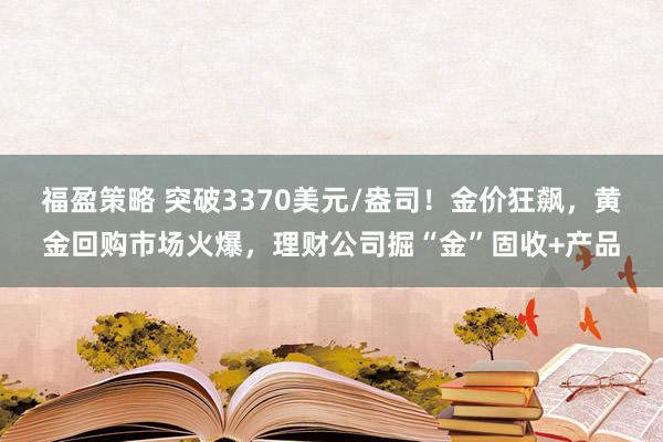 福盈策略 突破3370美元/盎司！金价狂飙，黄金回购市场火爆，理财公司掘“金”固收+产品
