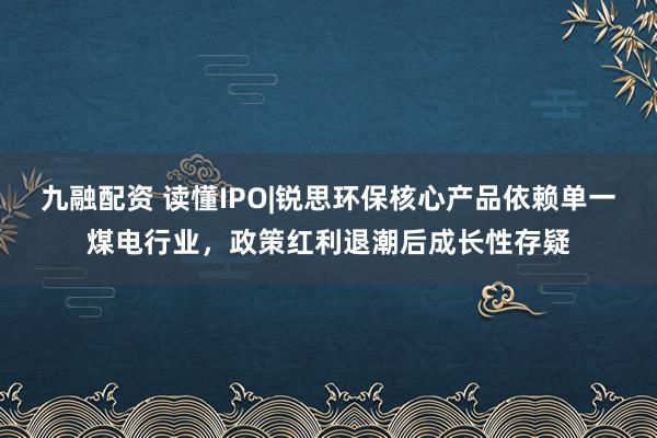 九融配资 读懂IPO|锐思环保核心产品依赖单一煤电行业，政策红利退潮后成长性存疑