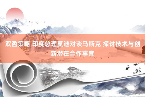 双盈策略 印度总理莫迪对谈马斯克 探讨技术与创新潜在合作事宜