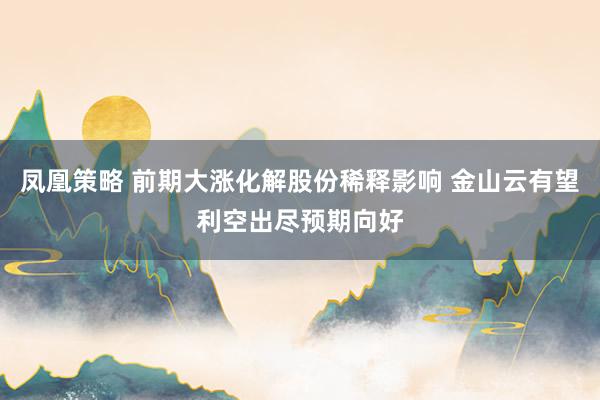 凤凰策略 前期大涨化解股份稀释影响 金山云有望利空出尽预期向好