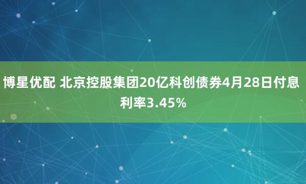 博星优配 北京控股集团20亿科创债券4月28日付息 利率3.45%
