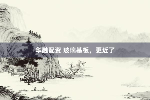 华融配资 玻璃基板，更近了
