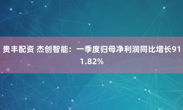 贵丰配资 杰创智能：一季度归母净利润同比增长911.82%