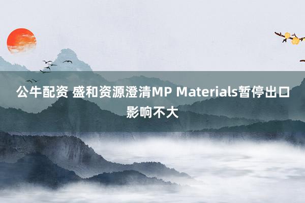 公牛配资 盛和资源澄清MP Materials暂停出口影响不大