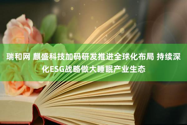 瑞和网 麒盛科技加码研发推进全球化布局 持续深化ESG战略做大睡眠产业生态