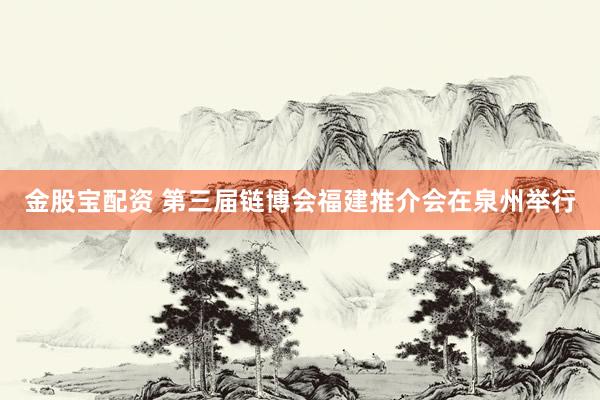 金股宝配资 第三届链博会福建推介会在泉州举行