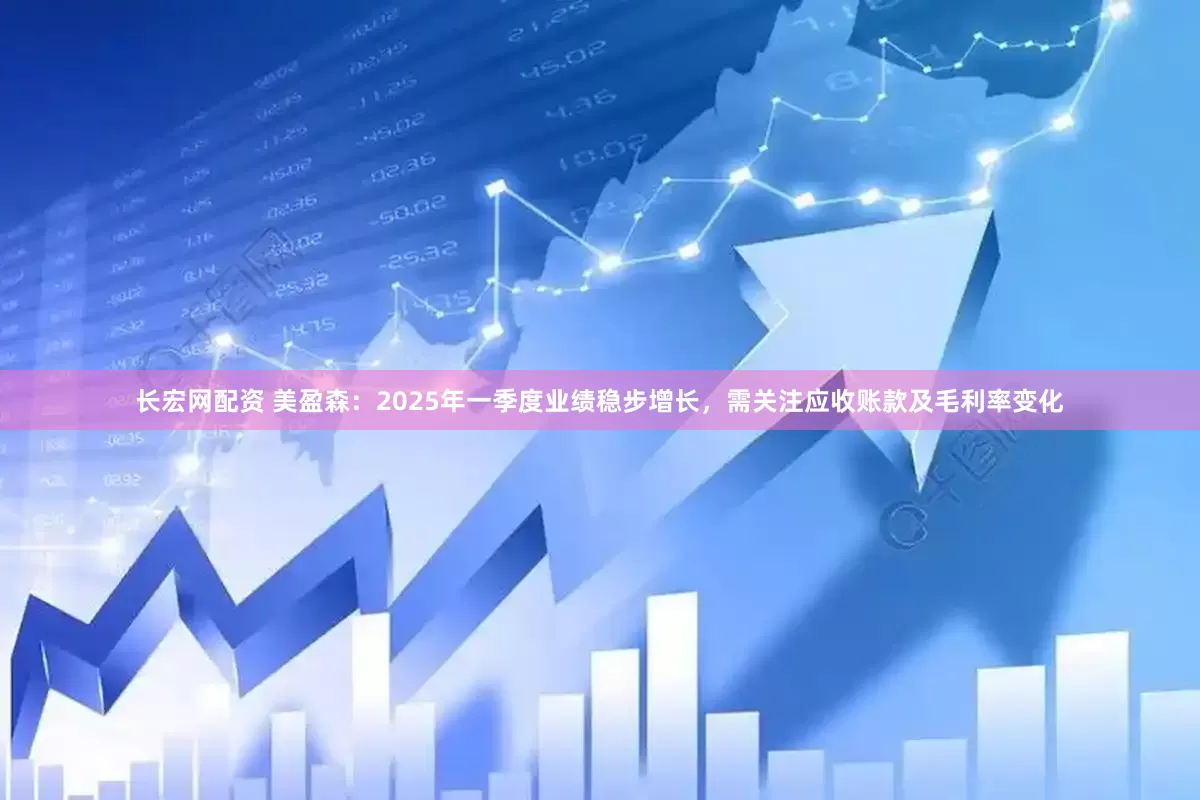 长宏网配资 美盈森：2025年一季度业绩稳步增长，需关注应收账款及毛利率变化