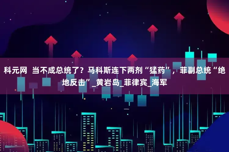 科元网  当不成总统了？马科斯连下两剂“猛药”，菲副总统“绝地反击”_黄岩岛_菲律宾_海军