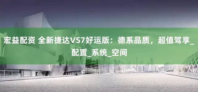 宏益配资 全新捷达VS7好运版：德系品质，超值驾享_配置_系统_空间