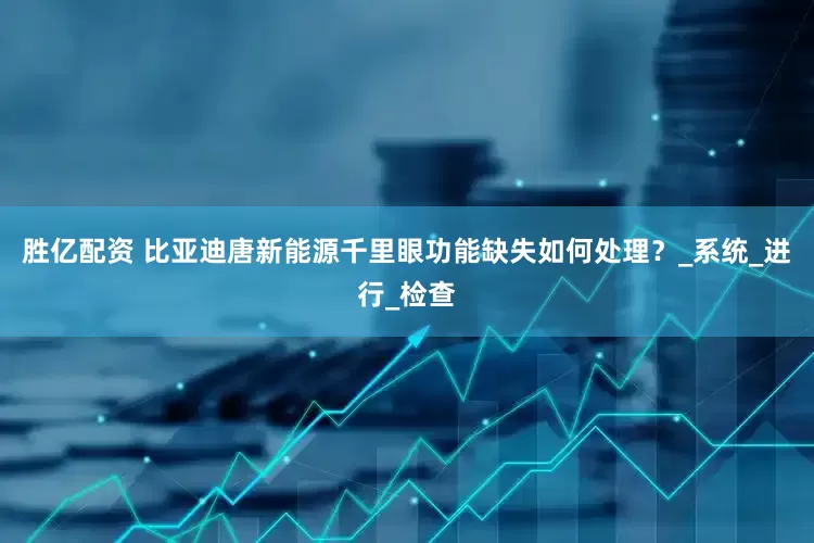 胜亿配资 比亚迪唐新能源千里眼功能缺失如何处理？_系统_进行_检查