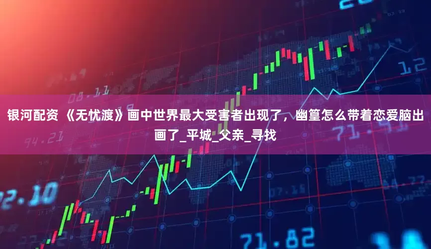 银河配资 《无忧渡》画中世界最大受害者出现了，幽篁怎么带着恋爱脑出画了_平城_父亲_寻找