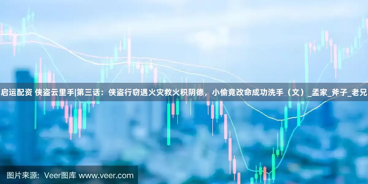 启运配资 侠盗云里手|第三话：侠盗行窃遇火灾救火积阴德，小偷竟改命成功洗手（文）_孟家_斧子_老兄