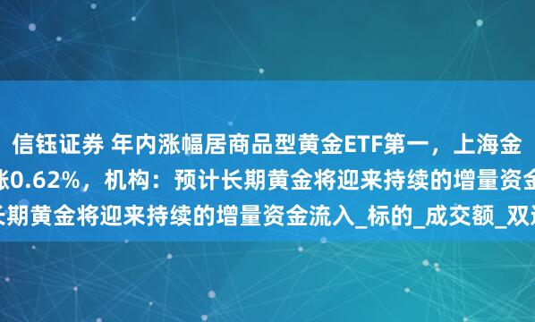 信钰证券 年内涨幅居商品型黄金ETF第一，上海金ETF（159830）收涨0.62%，机构：预计长期黄金将迎来持续的增量资金流入_标的_成交额_双边