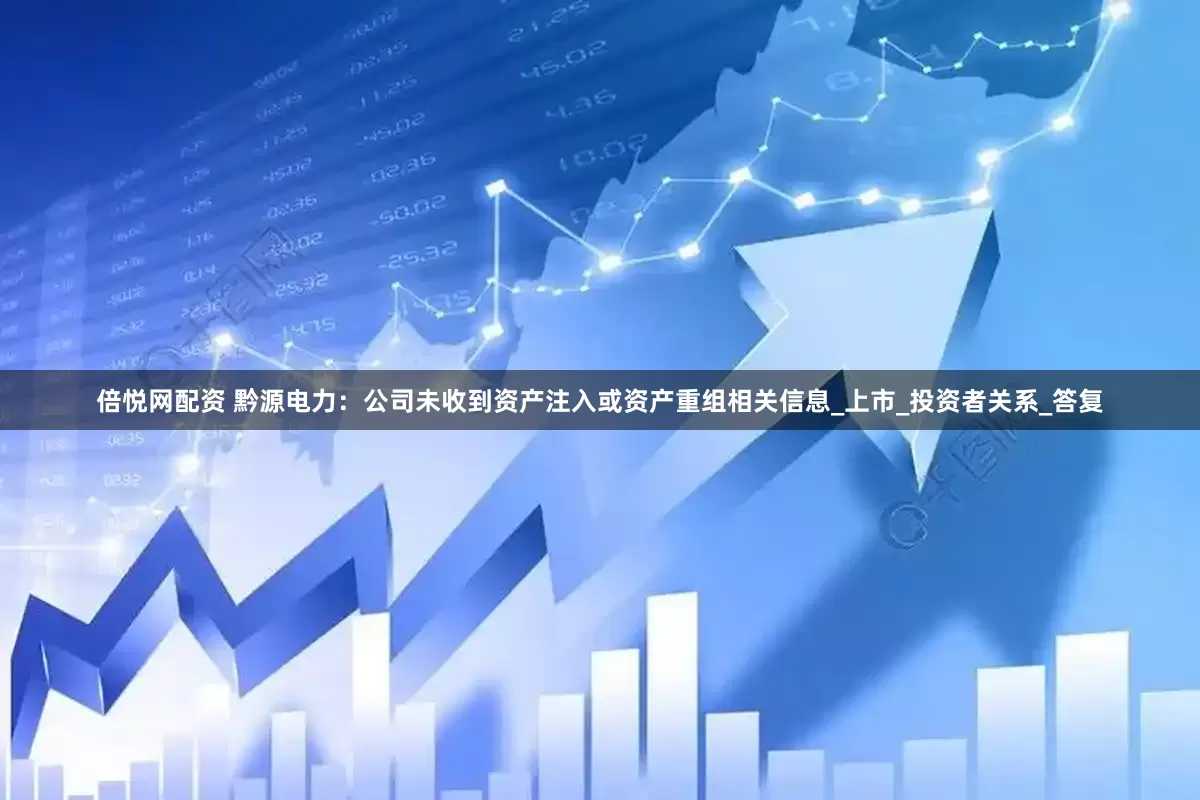 倍悦网配资 黔源电力：公司未收到资产注入或资产重组相关信息_上市_投资者关系_答复