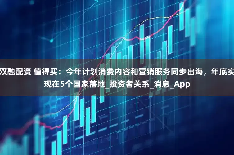 双融配资 值得买：今年计划消费内容和营销服务同步出海，年底实现在5个国家落地_投资者关系_消息_App