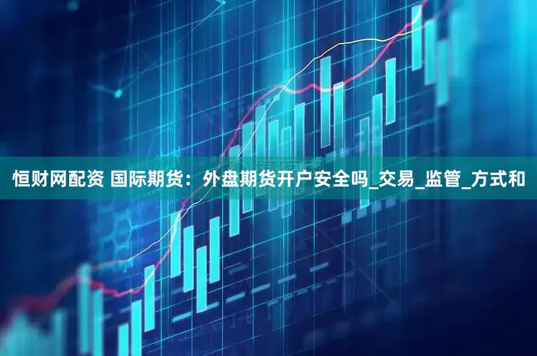恒财网配资 国际期货：外盘期货开户安全吗_交易_监管_方式和