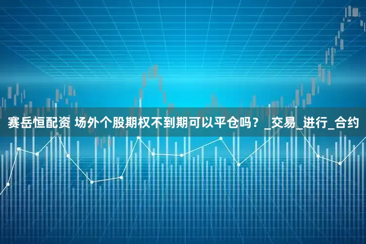 赛岳恒配资 场外个股期权不到期可以平仓吗？_交易_进行_合约