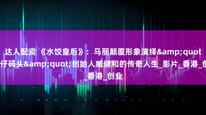 达人配资 《水饺皇后》：马丽颠覆形象演绎&quot;湾仔码头&quot;创始人臧健和的传奇人生_影片_香港_创业