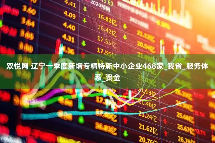双悦网 辽宁一季度新增专精特新中小企业468家_我省_服务体系_资金