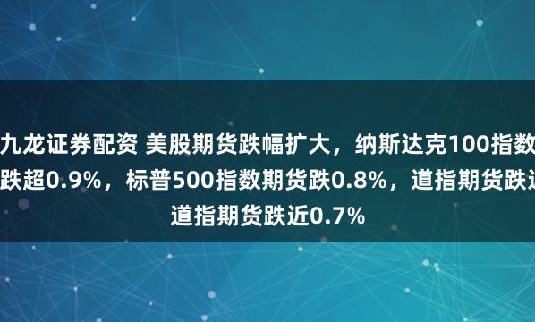 九龙证券配资 美股期货跌幅扩大，纳斯达克100指数期货现跌超0.9%，标普500指数期货跌0.8%，道指期货跌近0.7%