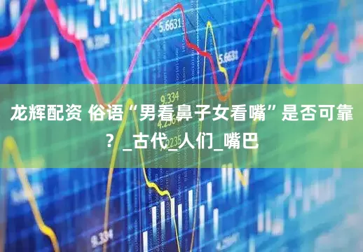 龙辉配资 俗语“男看鼻子女看嘴”是否可靠？_古代_人们_嘴巴