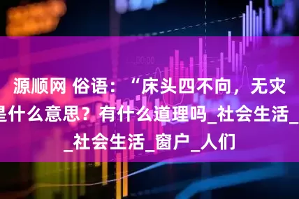 源顺网 俗语：“床头四不向，无灾不欠账”是什么意思？有什么道理吗_社会生活_窗户_人们