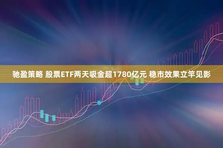 驰盈策略 股票ETF两天吸金超1780亿元 稳市效果立竿见影