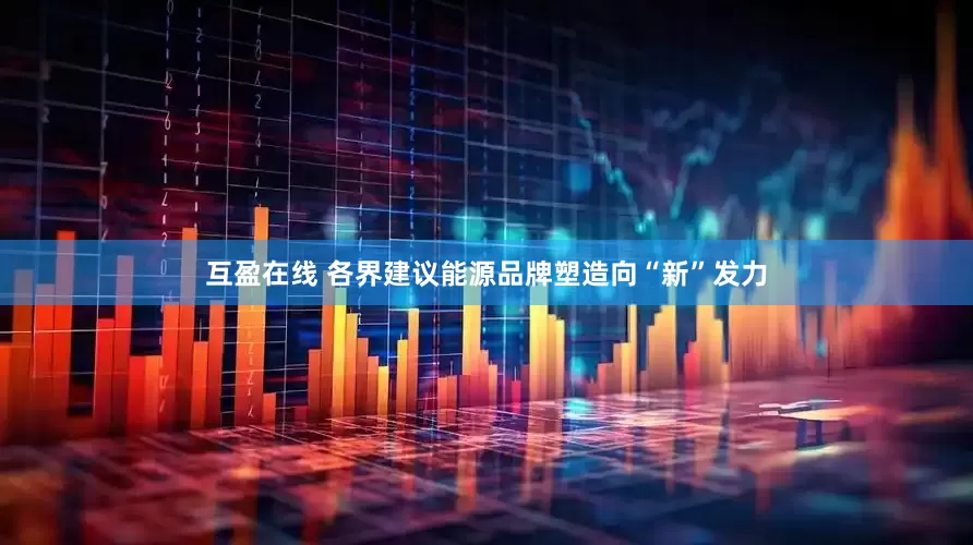 互盈在线 各界建议能源品牌塑造向“新”发力