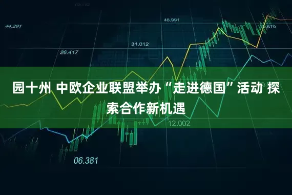 园十州 中欧企业联盟举办“走进德国”活动 探索合作新机遇