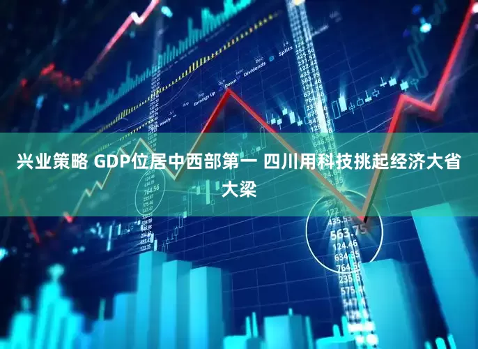 兴业策略 GDP位居中西部第一 四川用科技挑起经济大省大梁