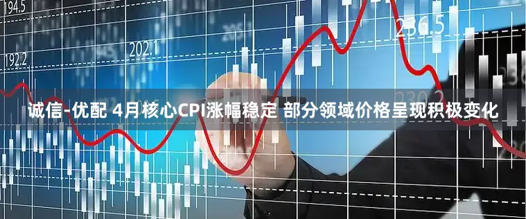 诚信-优配 4月核心CPI涨幅稳定 部分领域价格呈现积极变化
