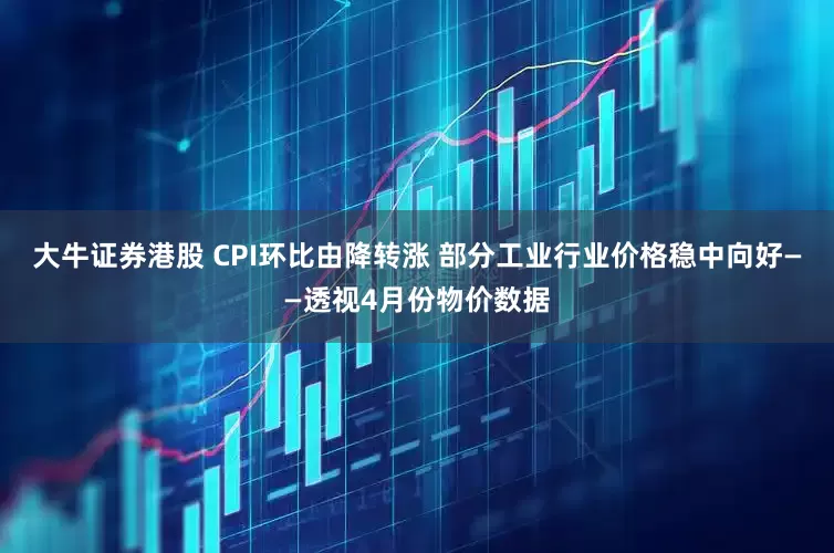 大牛证券港股 CPI环比由降转涨 部分工业行业价格稳中向好——透视4月份物价数据