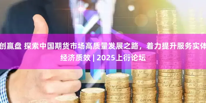 创赢盘 探索中国期货市场高质量发展之路，着力提升服务实体经济质效 | 2025上衍论坛