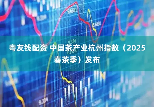 粤友钱配资 中国茶产业杭州指数（2025春茶季）发布