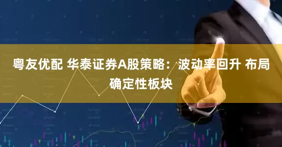 粤友优配 华泰证券A股策略：波动率回升 布局确定性板块