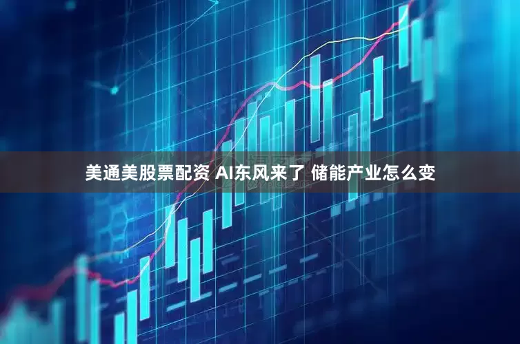 美通美股票配资 AI东风来了 储能产业怎么变
