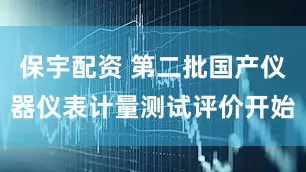 保宇配资 第二批国产仪器仪表计量测试评价开始