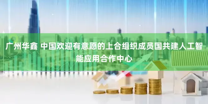 广州华鑫 中国欢迎有意愿的上合组织成员国共建人工智能应用合作中心