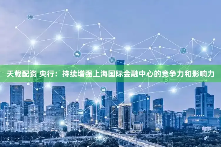 天载配资 央行：持续增强上海国际金融中心的竞争力和影响力