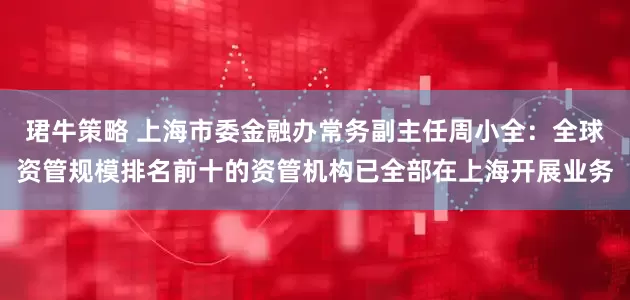 珺牛策略 上海市委金融办常务副主任周小全：全球资管规模排名前十的资管机构已全部在上海开展业务