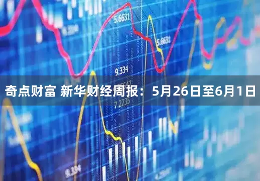 奇点财富 新华财经周报：5月26日至6月1日