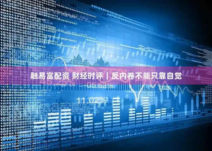 融易富配资 财经时评｜反内卷不能只靠自觉