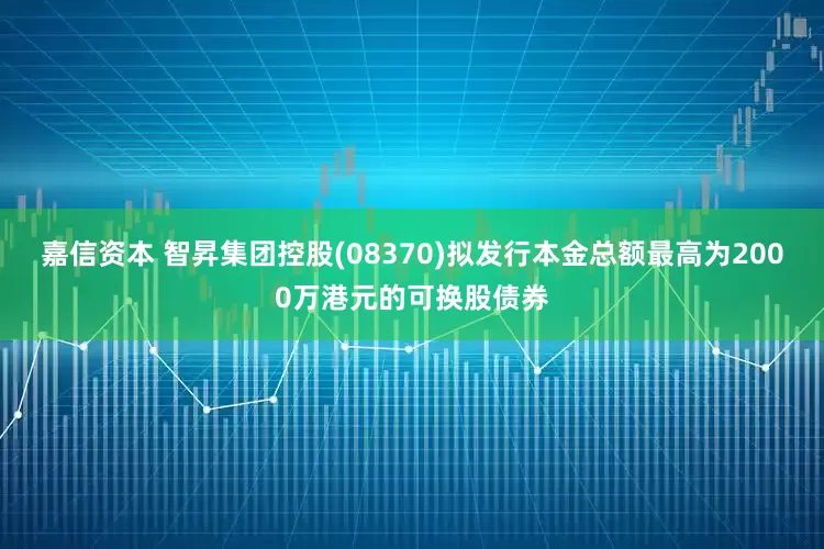 嘉信资本 智昇集团控股(08370)拟发行本金总额最高为2000万港元的可换股债券