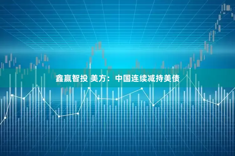鑫赢智投 美方：中国连续减持美债
