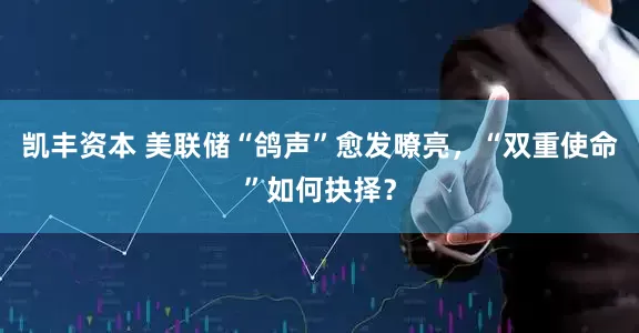 凯丰资本 美联储“鸽声”愈发嘹亮，“双重使命”如何抉择？