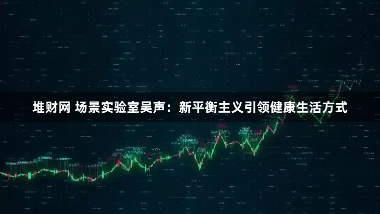 堆财网 场景实验室吴声：新平衡主义引领健康生活方式
