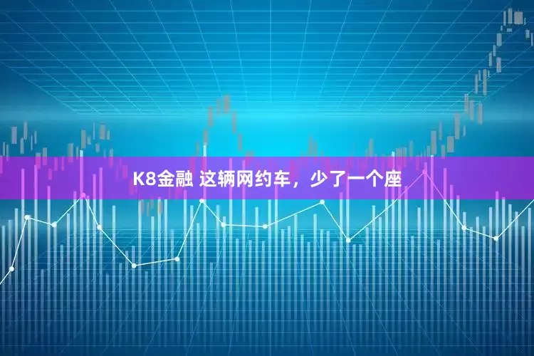 K8金融 这辆网约车，少了一个座