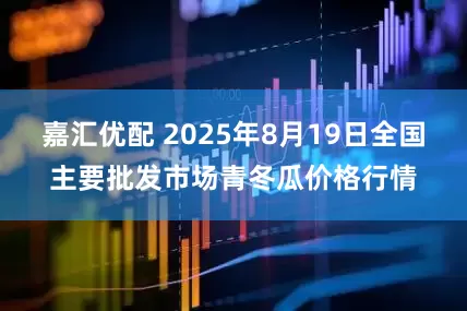 嘉汇优配 2025年8月19日全国主要批发市场青冬瓜价格行情