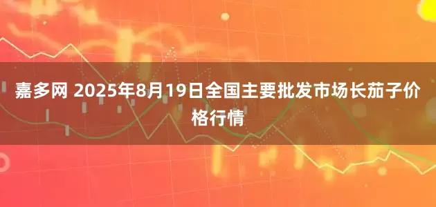 嘉多网 2025年8月19日全国主要批发市场长茄子价格行情