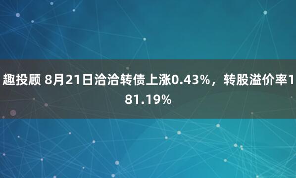 趣投顾 8月21日洽洽转债上涨0.43%，转股溢价率181.19%